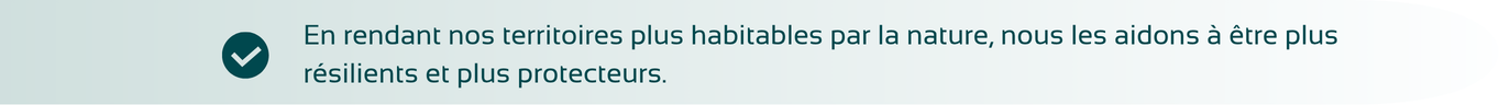 En rendant nos territoires plus habitables par la nature, nous les aidons à être plus résilients et plus protecteurs.